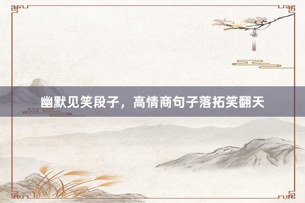 幽默见笑段子，高情商句子落拓笑翻天