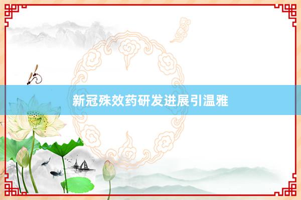 新冠殊效药研发进展引温雅