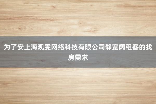 为了安上海观雯网络科技有限公司静宽阔租客的找房需求